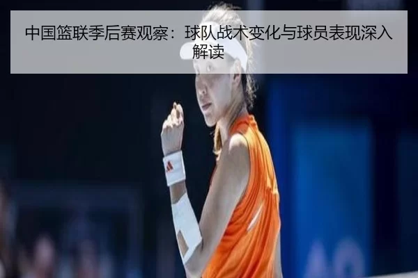 中国篮联季后赛观察：球队战术变化与球员表现深入解读